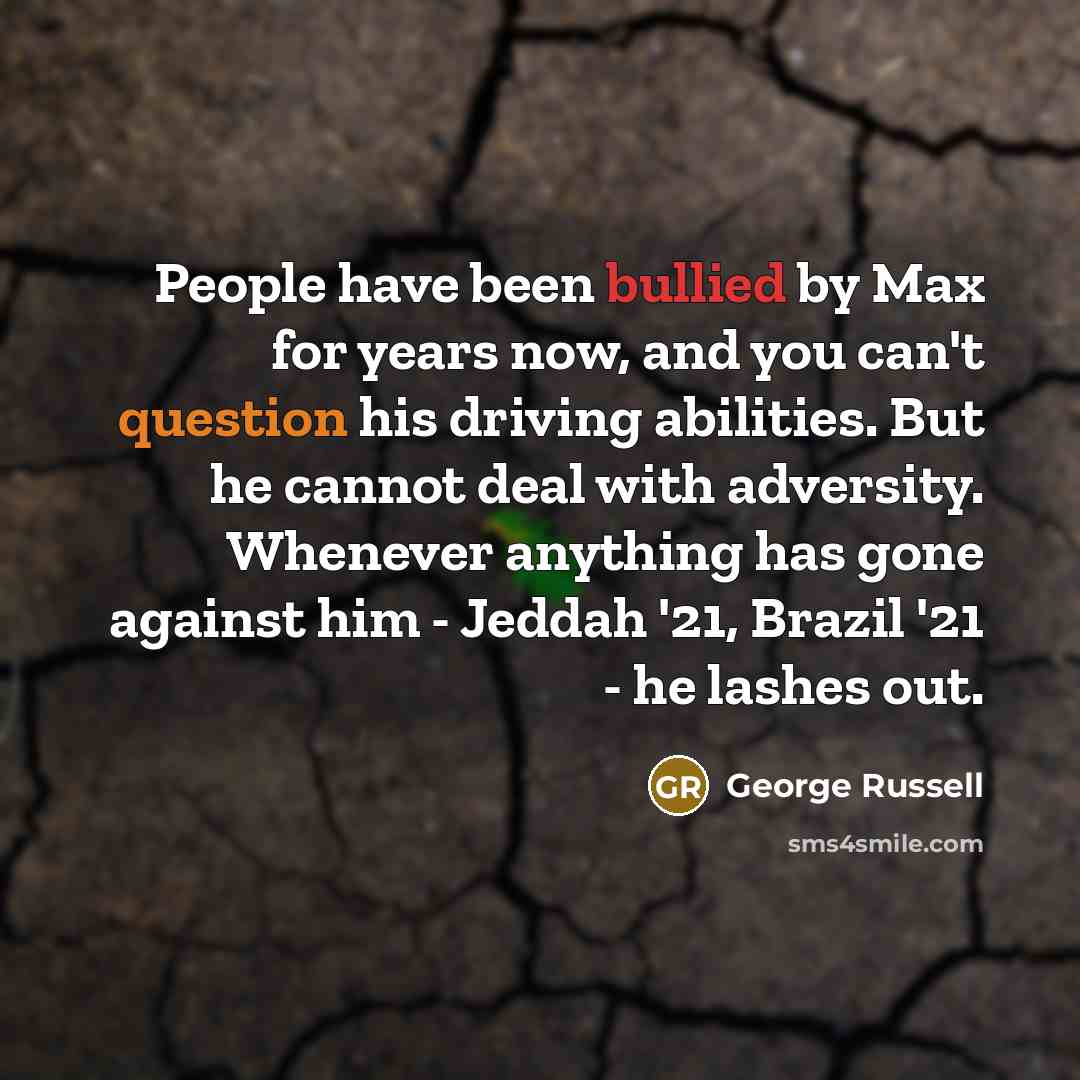 “People have been bullied by Max for years now, and you can't question his driving abilities. But he cannot deal with adversity. Whenever anything has gone against him - Jeddah '21, Brazil '21 - he lashes out.” quote by George Russell