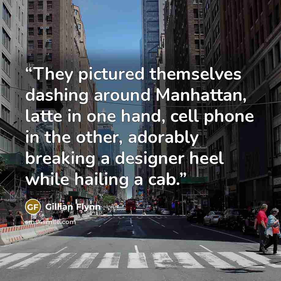 “They pictured themselves dashing around Manhattan, latte in one hand, cell phone in the other, adorably breaking a designer heel while hailing a cab.” quote by Gillian Flynn