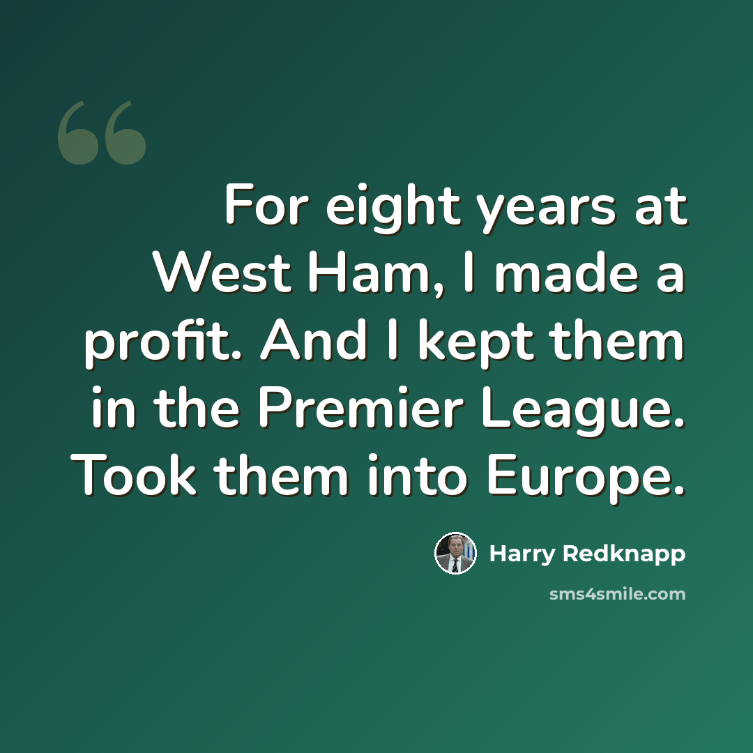 “For eight years at West Ham, I made a profit. And I kept them in the Premier League. Took them into Europe.” quote by Harry Redknapp