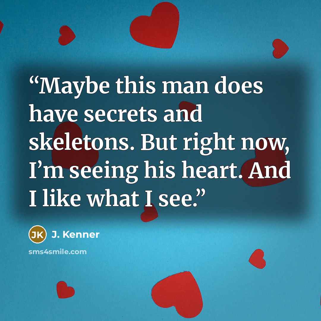 “Maybe this man does have secrets and skeletons. But right now, I’m seeing his heart. And I like what I see.” quote by J. Kenner