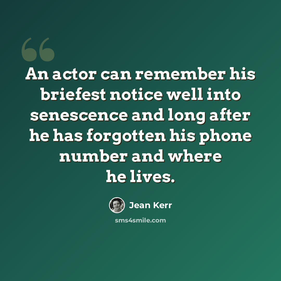“An actor can remember his briefest notice well into senescence and long after he has forgotten his phone number and where he lives.” quote by Jean Kerr