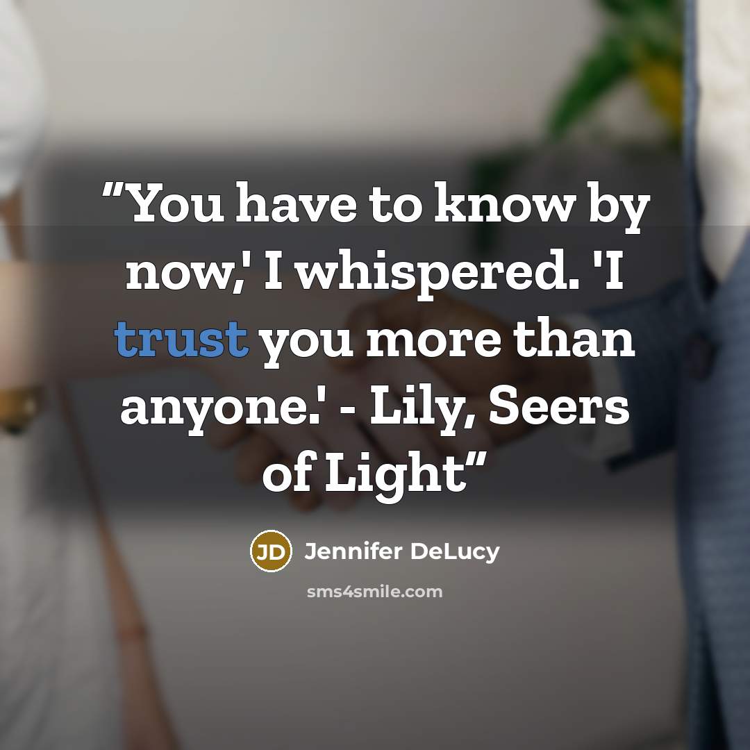 “You have to know by now,' I whispered. 'I trust you more than anyone.' - Lily, Seers of Light” quote by Jennifer DeLucy