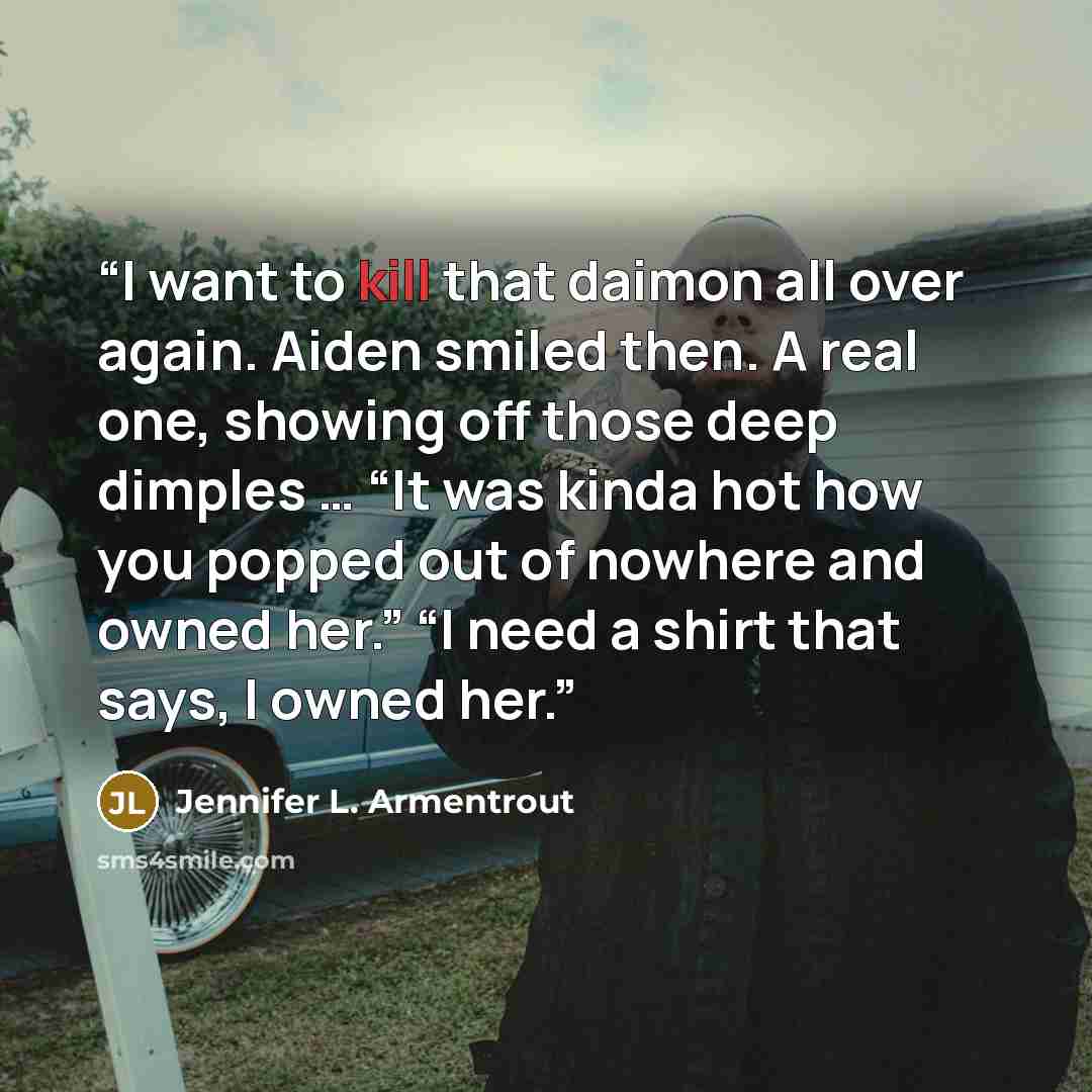“I want to kill that daimon all over again. Aiden smiled then. A real one, showing off those deep dimples … “It was kinda hot how you popped out of nowhere and owned her.” “I need a shirt that says, I owned her.” quote by Jennifer L. Armentrout