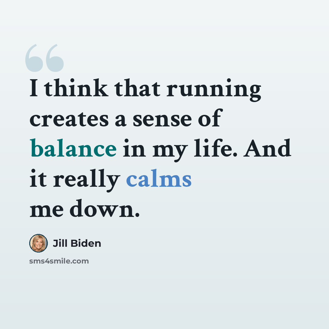“I think that running creates a sense of balance in my life. And it really calms me down.” quote by Jill Biden