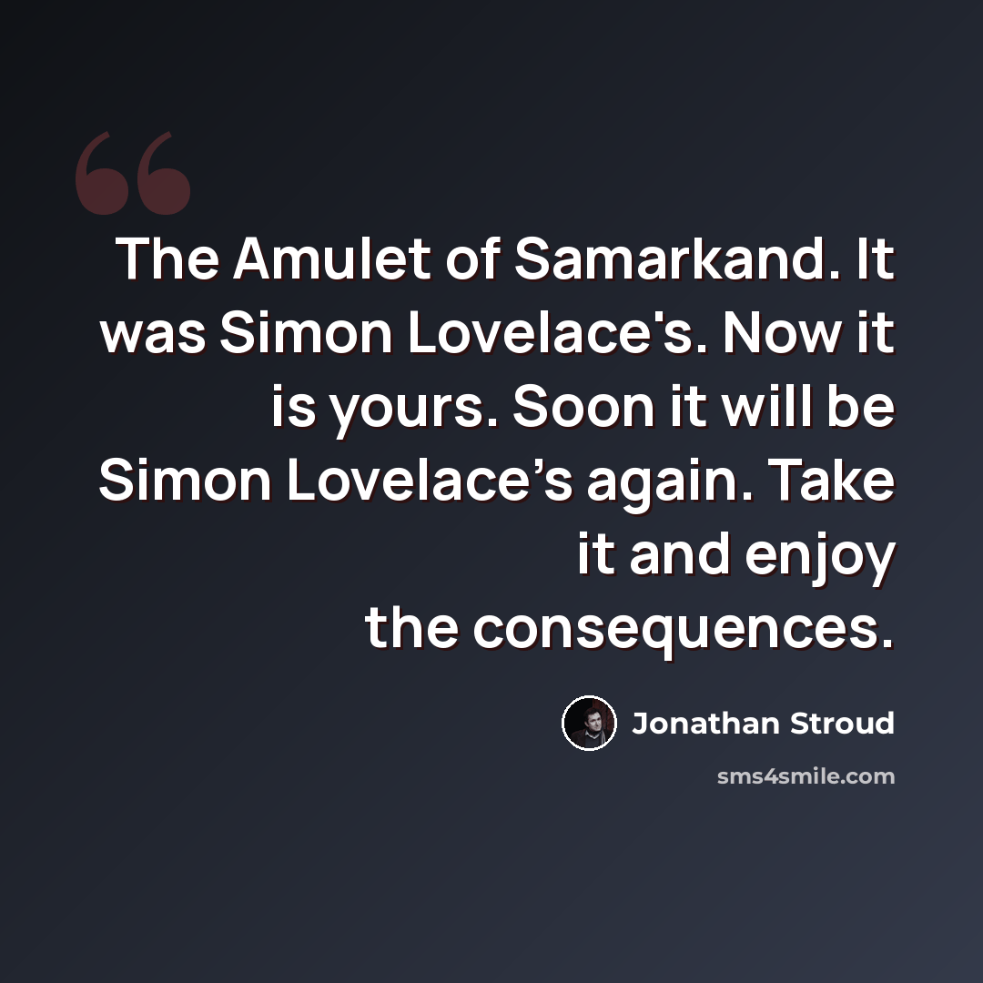 “The Amulet of Samarkand. It was Simon Lovelace's. Now it is yours. Soon it will be Simon Lovelace's again. Take it and enjoy the consequences.” quote by Jonathan Stroud