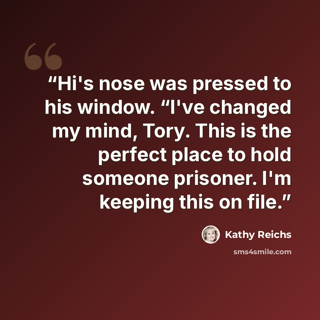 “Hi's nose was pressed to his window. “I've changed my mind, Tory. This is the perfect place to hold someone prisoner. I'm keeping this on file.” quote by Kathy Reichs