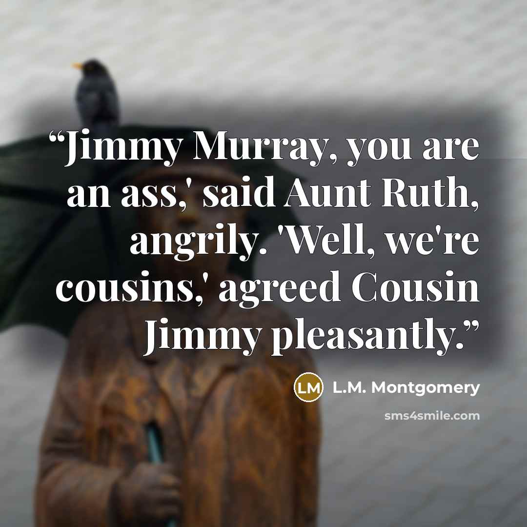 “Jimmy Murray, you are an ass,' said Aunt Ruth, angrily. 'Well, we're cousins,' agreed Cousin Jimmy pleasantly.” quote by L.M. Montgomery