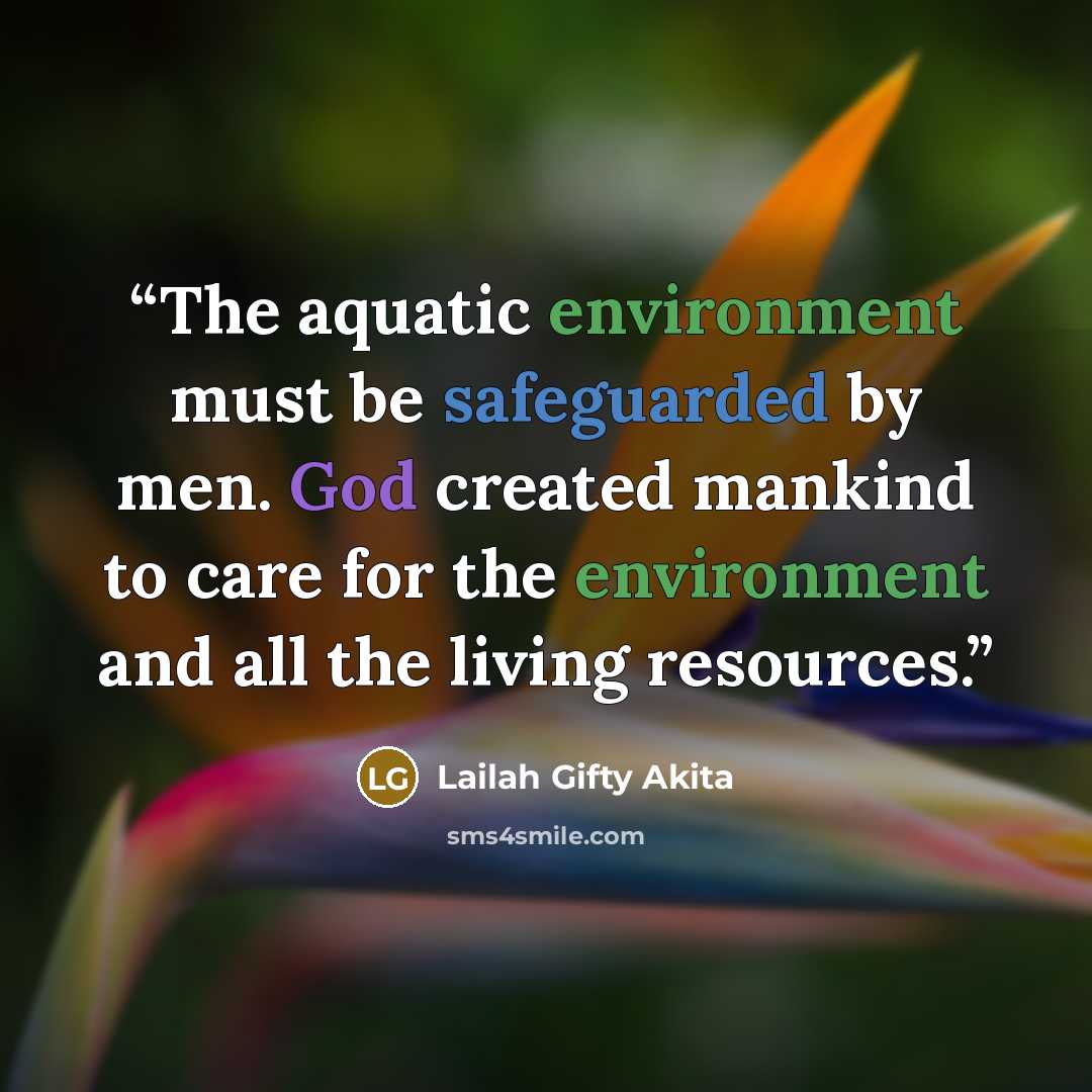 “The aquatic environment must be safeguarded by men. God created mankind to care for the environment and all the living resources.” quote by Lailah Gifty Akita