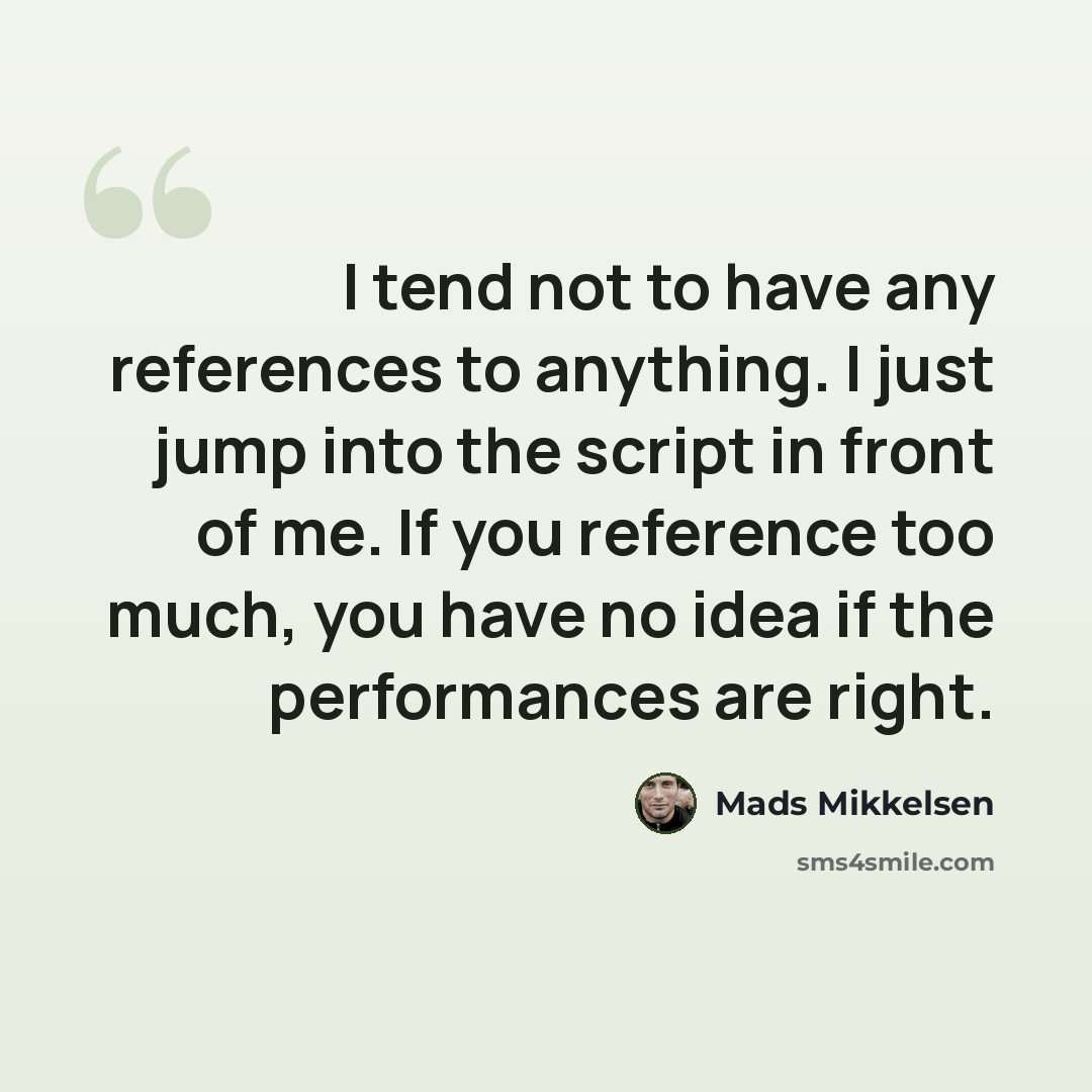 “I tend not to have any references to anything. I just jump into the script in front of me. If you reference too much, you have no idea if the performances are right.” quote by Mads Mikkelsen
