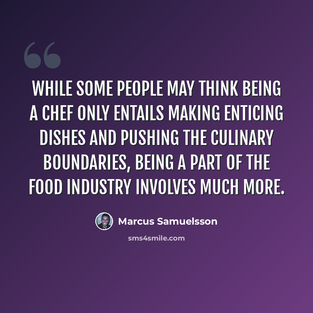 “While some people may think being a chef only entails making enticing dishes and pushing the culinary boundaries, being a part of the food industry involves much more.” quote by Marcus Samuelsson
