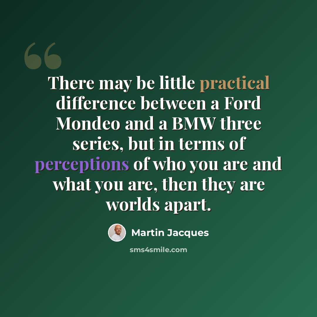 “There may be little practical difference between a Ford Mondeo and a BMW three series, but in terms of perceptions of who you are and what you are, then they are worlds apart.” quote by Martin Jacques