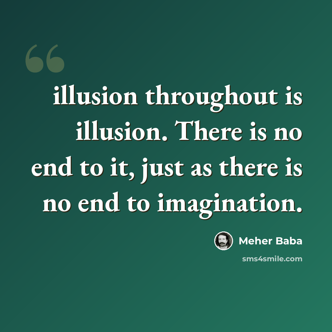 “illusion throughout is illusion. There is no end to it, just as there is no end to imagination.” quote by Meher Baba