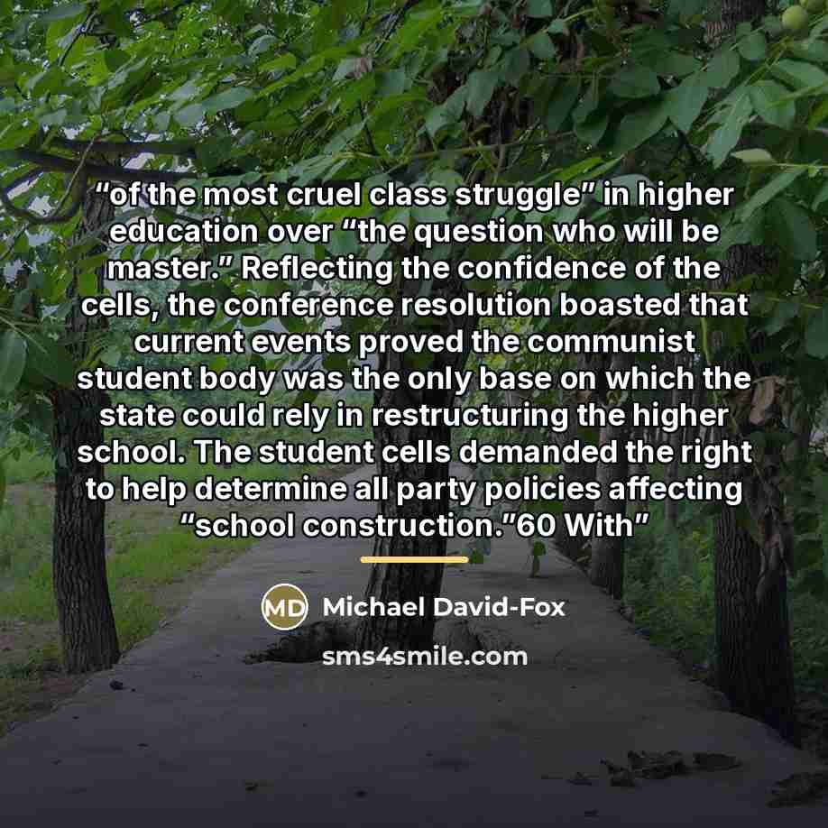 “of the most cruel class struggle” in higher education over “the question who will be master.” Reflecting the confidence of the cells, the conference resolution boasted that current events proved the communist student body was the only base on which the state could rely in restructuring the higher…” quote by Michael David-Fox