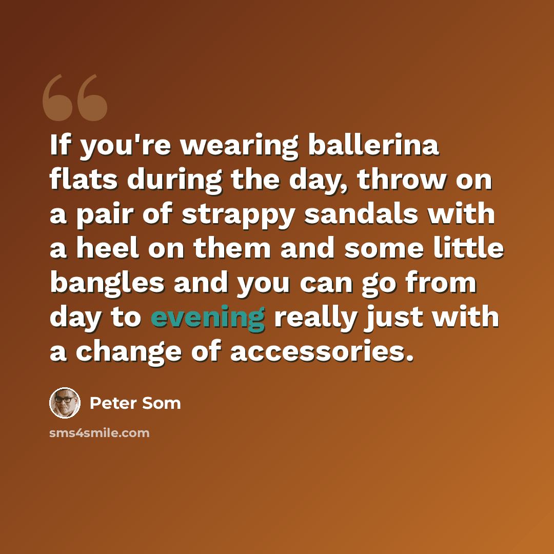 “If you're wearing ballerina flats during the day, throw on a pair of strappy sandals with a heel on them and some little bangles and you can go from day to evening really just with a change of accessories.” quote by Peter Som