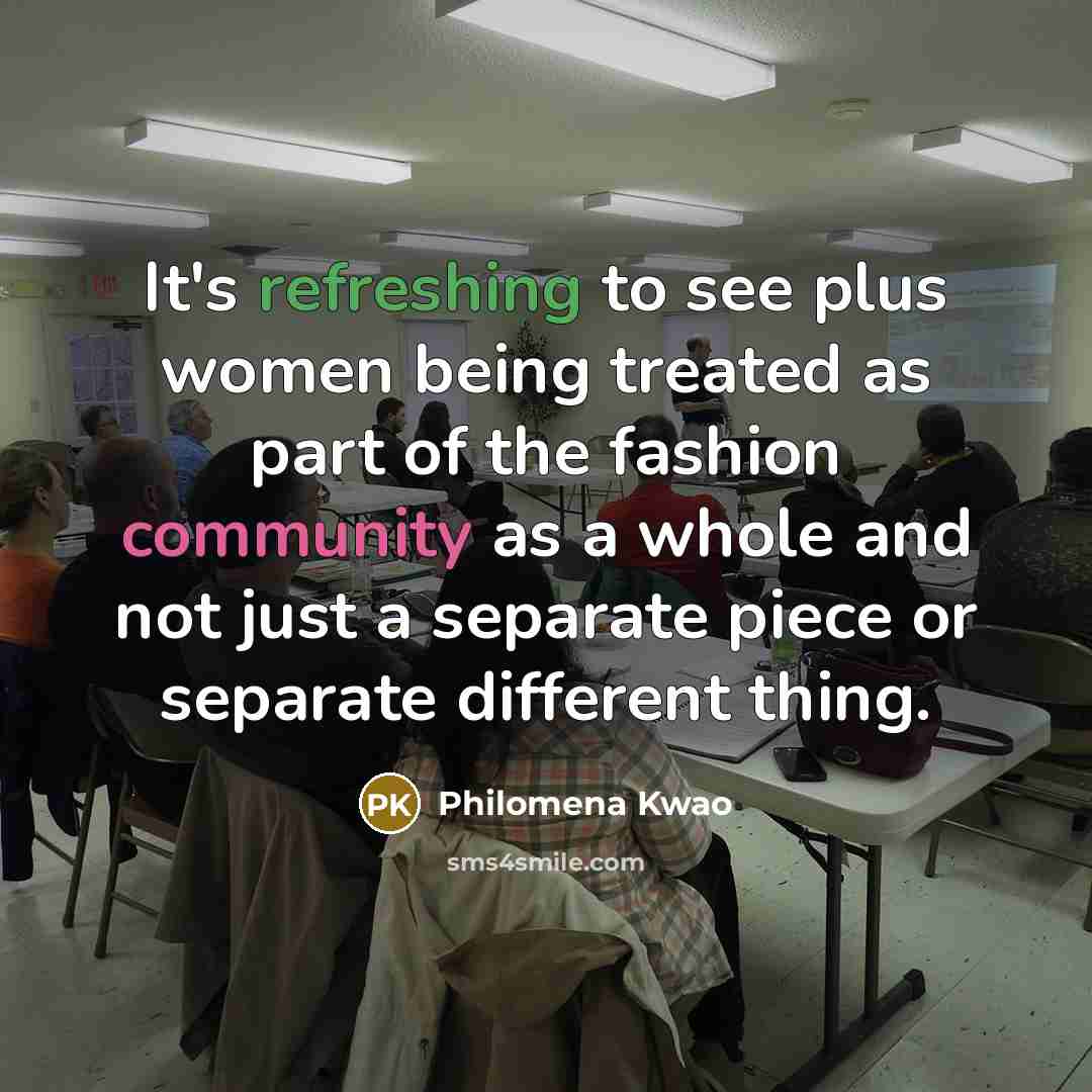 “It's refreshing to see plus women being treated as part of the fashion community as a whole and not just a separate piece or separate different thing.” quote by Philomena Kwao