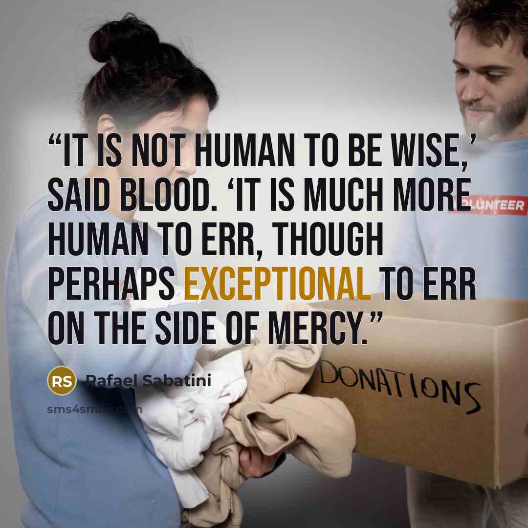 “It is not human to be wise,’ said Blood. ‘It is much more human to err, though perhaps exceptional to err on the side of mercy.” quote by Rafael Sabatini