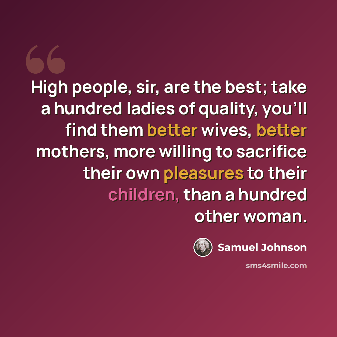 “High people, sir, are the best; take a hundred ladies of quality, you'll find them better wives, better mothers, more willing to sacrifice their own pleasures to their children, than a hundred other woman.” quote by Samuel Johnson