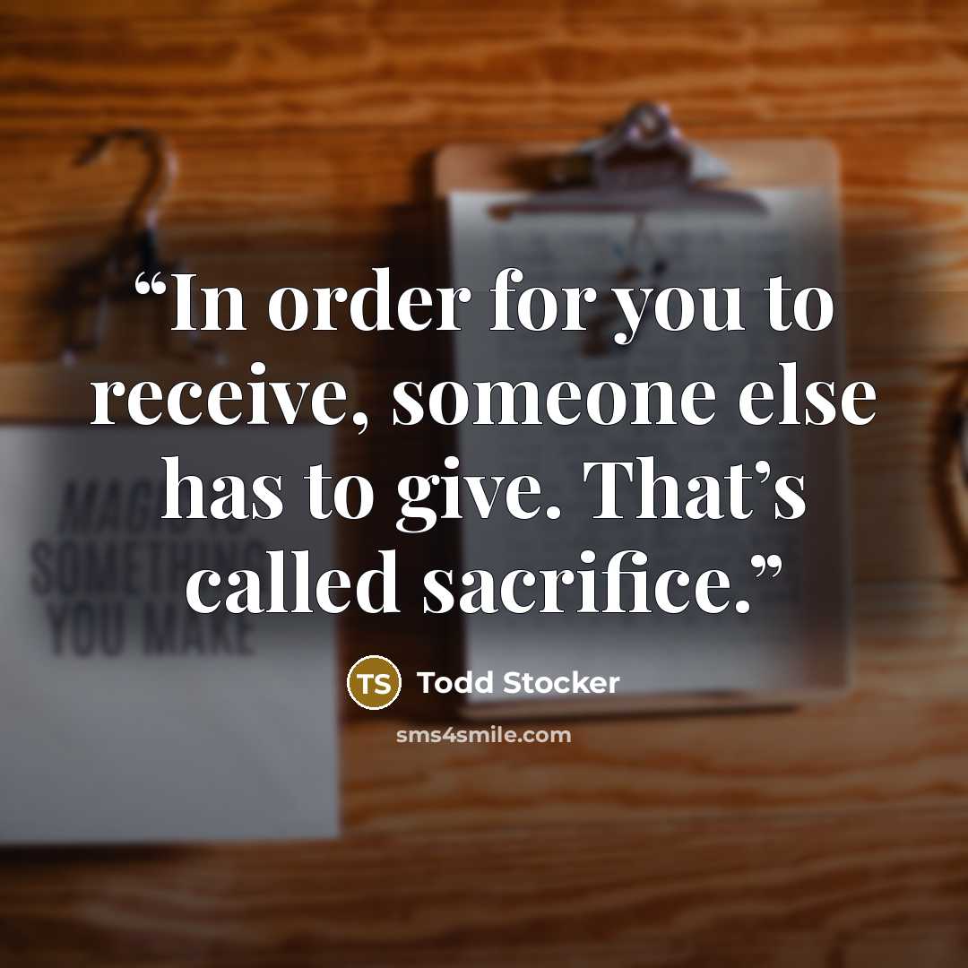 “In order for you to receive, someone else has to give. That’s called sacrifice.” quote by Todd Stocker