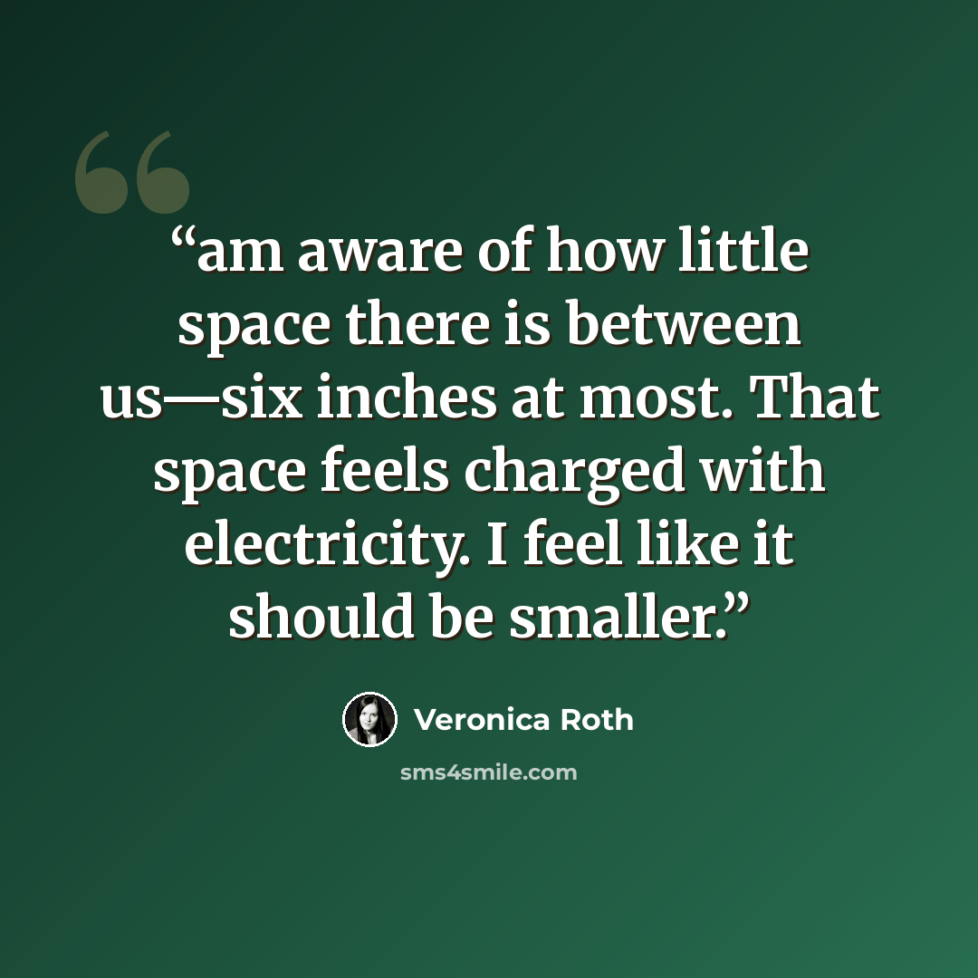 “am aware of how little space there is between us—six inches at most. That space feels charged with electricity. I feel like it should be smaller.” quote by Veronica Roth