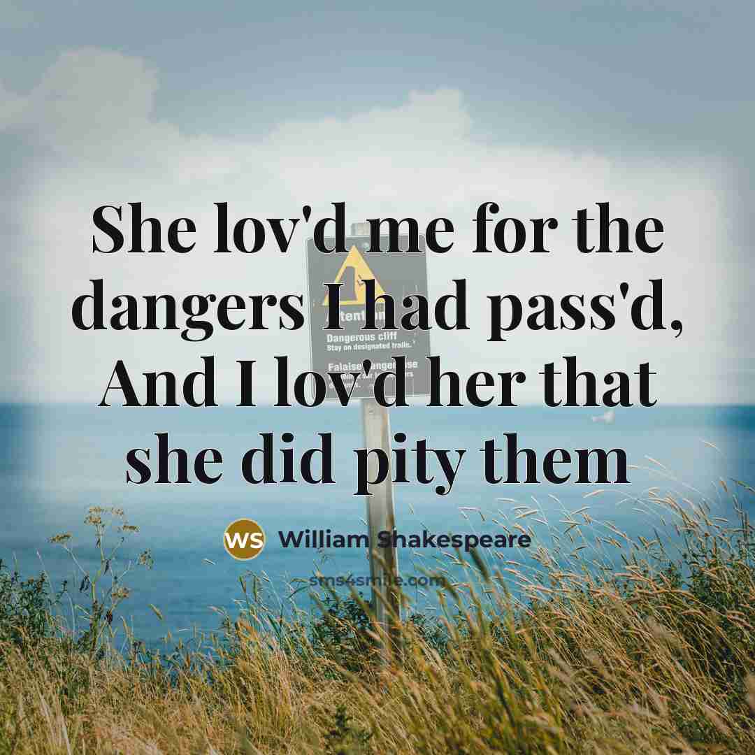 “She lov'd me for the dangers I had pass'd, And I lov'd her that she did pity them” quote by William Shakespeare