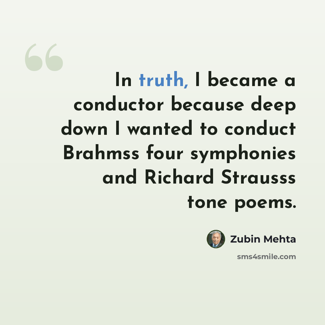 “In truth, I became a conductor because deep down I wanted to conduct Brahmss four symphonies and Richard Strausss tone poems.” quote by Zubin Mehta