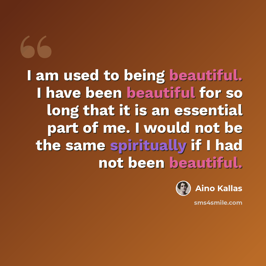 “I am used to being beautiful. I have been beautiful for so long that it is an essential part of me. I would not be the same spiritually if I had not been beautiful.” quote by Aino Kallas