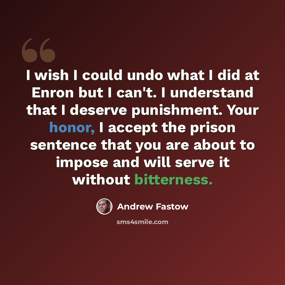 “I wish I could undo what I did at Enron but I can't. I understand that I deserve punishment. Your honor, I accept the prison sentence that you are about to impose and will serve it without bitterness.” quote by Andrew Fastow