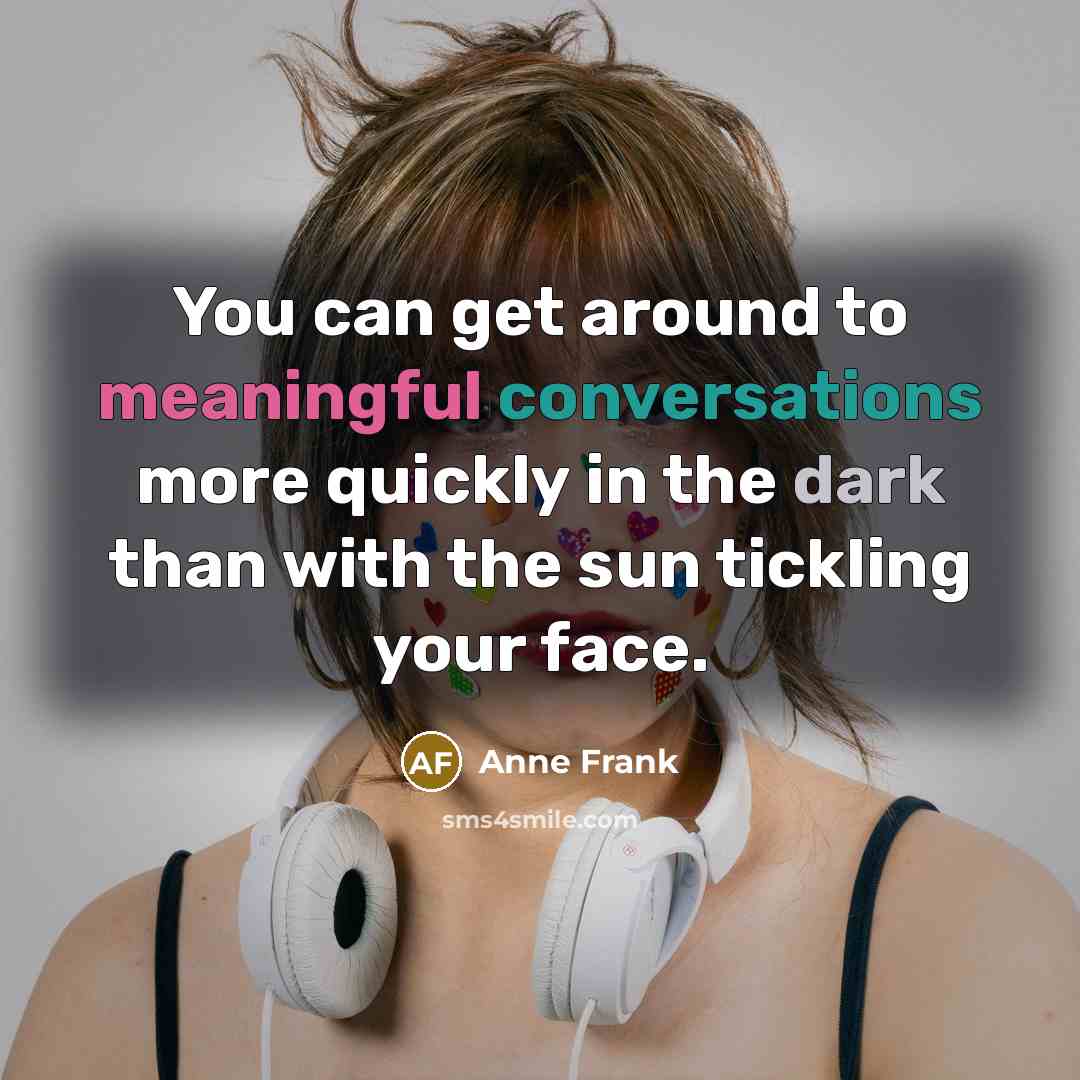 “You can get around to meaningful conversations more quickly in the dark than with the sun tickling your face.” quote by Anne Frank