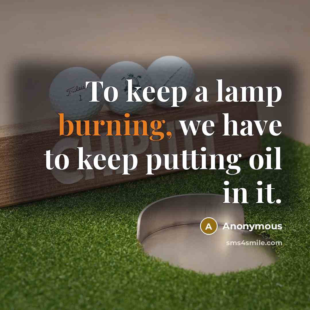 “To keep a lamp burning, we have to keep putting oil in it.” quote by Anonymous
