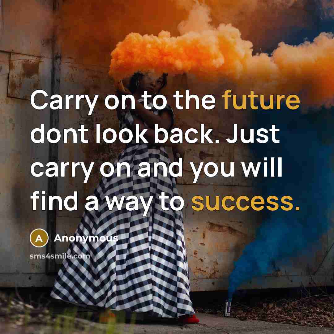 “Carry on to the future dont look back. Just carry on and you will find a way to success.” quote by Anonymous