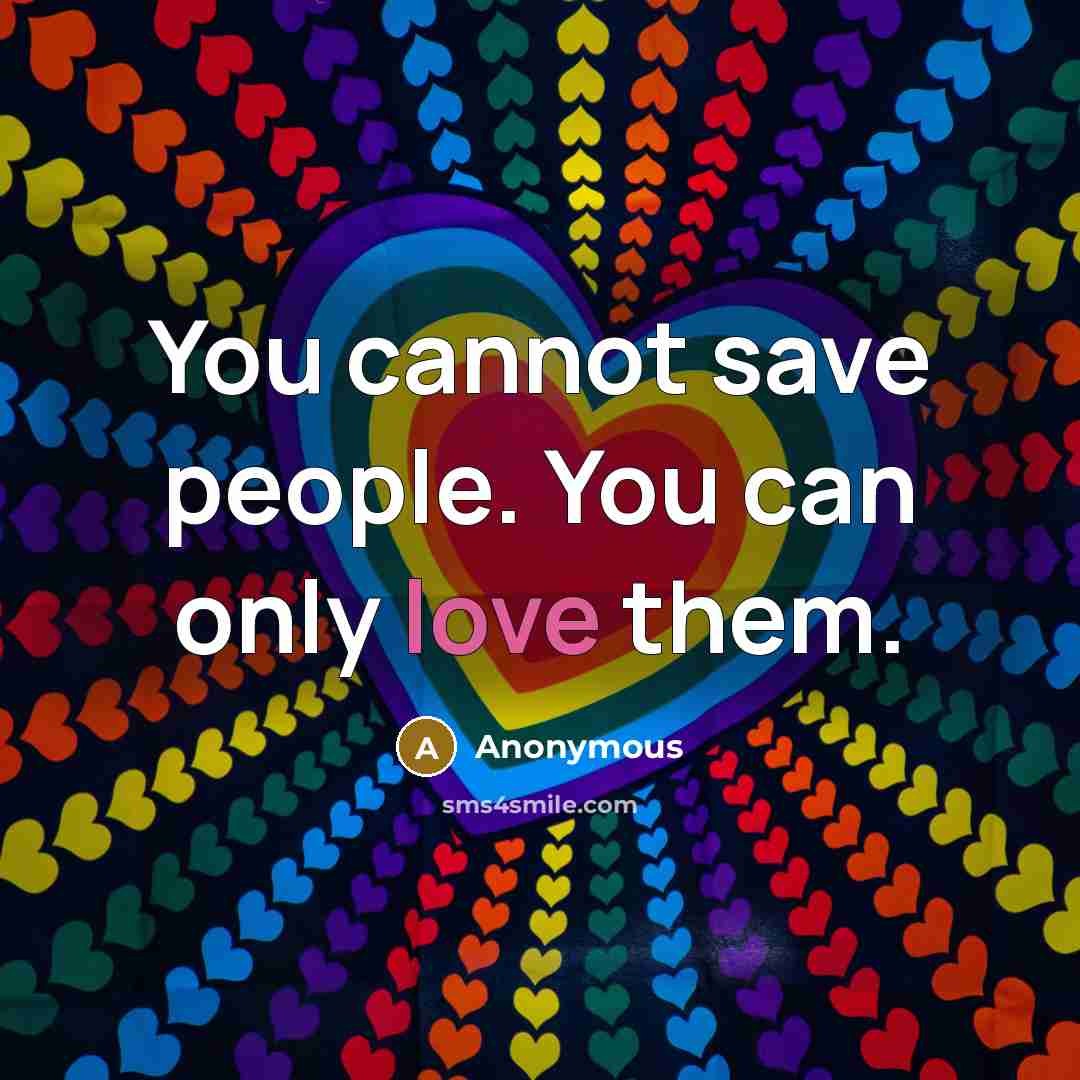 “You cannot save people. You can only love them.” quote by Anonymous