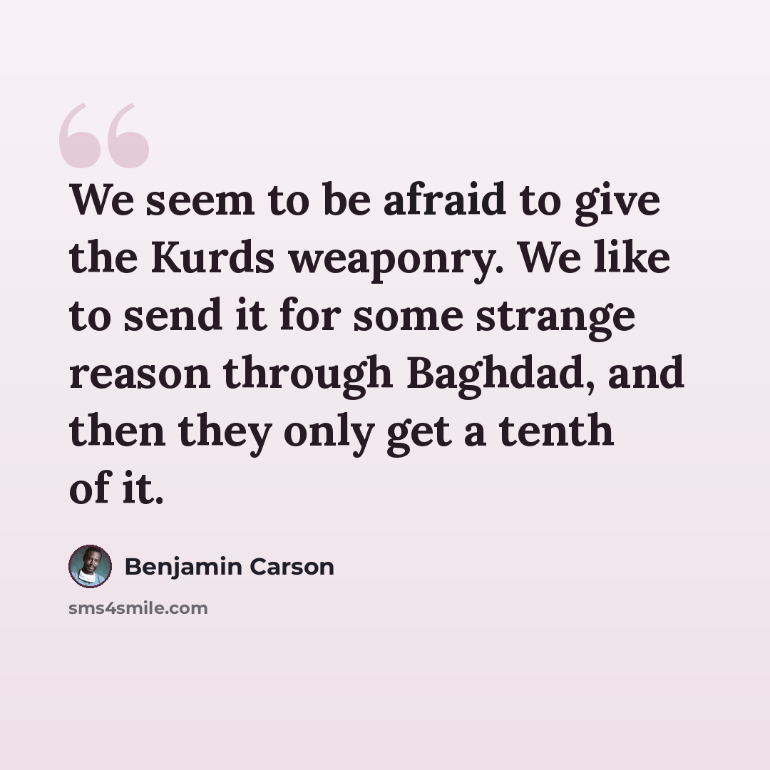 “We seem to be afraid to give the Kurds weaponry. We like to send it for some strange reason through Baghdad, and then they only get a tenth of it.” quote by Benjamin Carson