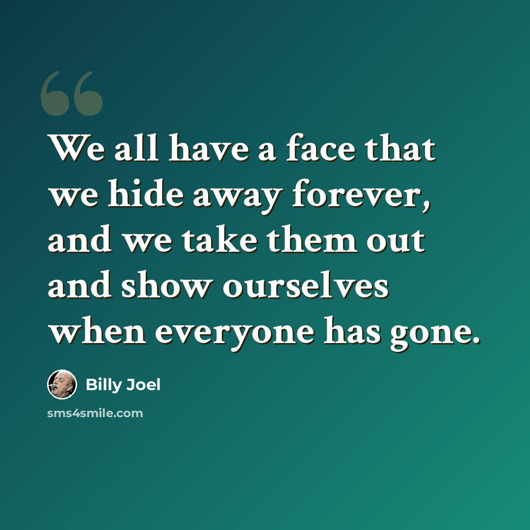 “We all have a face that we hide away forever, and we take them out and show ourselves when everyone has gone.” quote by Billy Joel