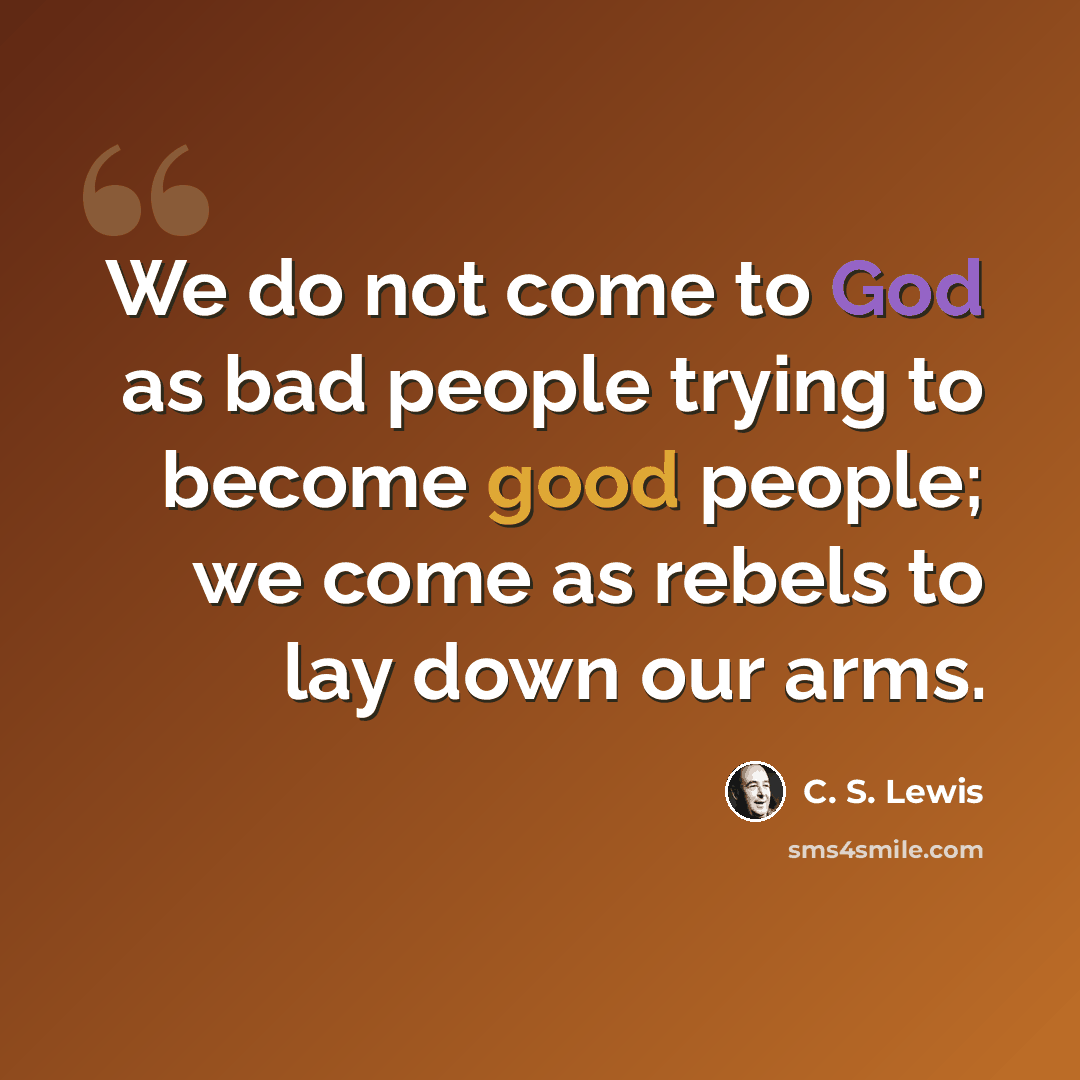 “We do not come to God as bad people trying to become good people; we come as rebels to lay down our arms.” quote by C. S. Lewis