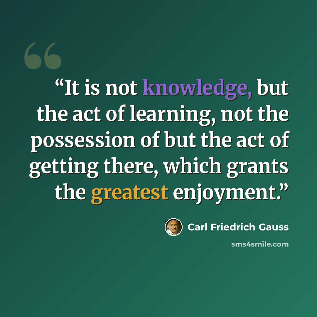 “It is not knowledge, but the act of learning, not the possession of but the act of getting there, which grants the greatest enjoyment.” quote by Carl Friedrich Gauss