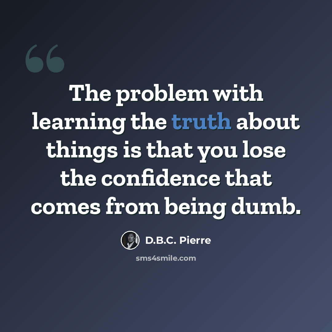 “The problem with learning the truth about things is that you lose the confidence that comes from being dumb.” quote by D.B.C. Pierre