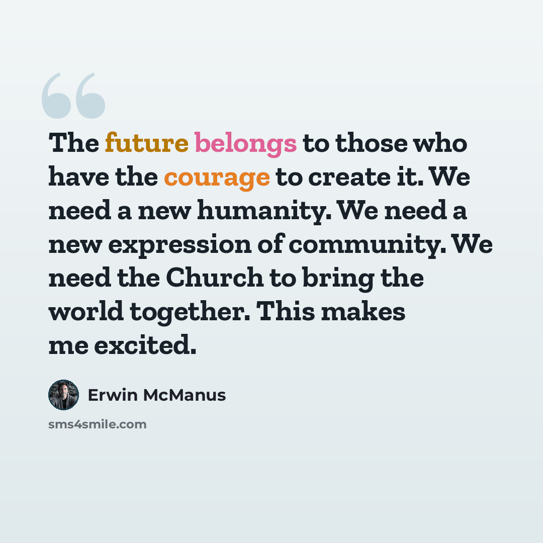 “The future belongs to those who have the courage to create it. We need a new humanity. We need a new expression of community. We need the Church to bring the world together. This makes me excited.” quote by Erwin McManus