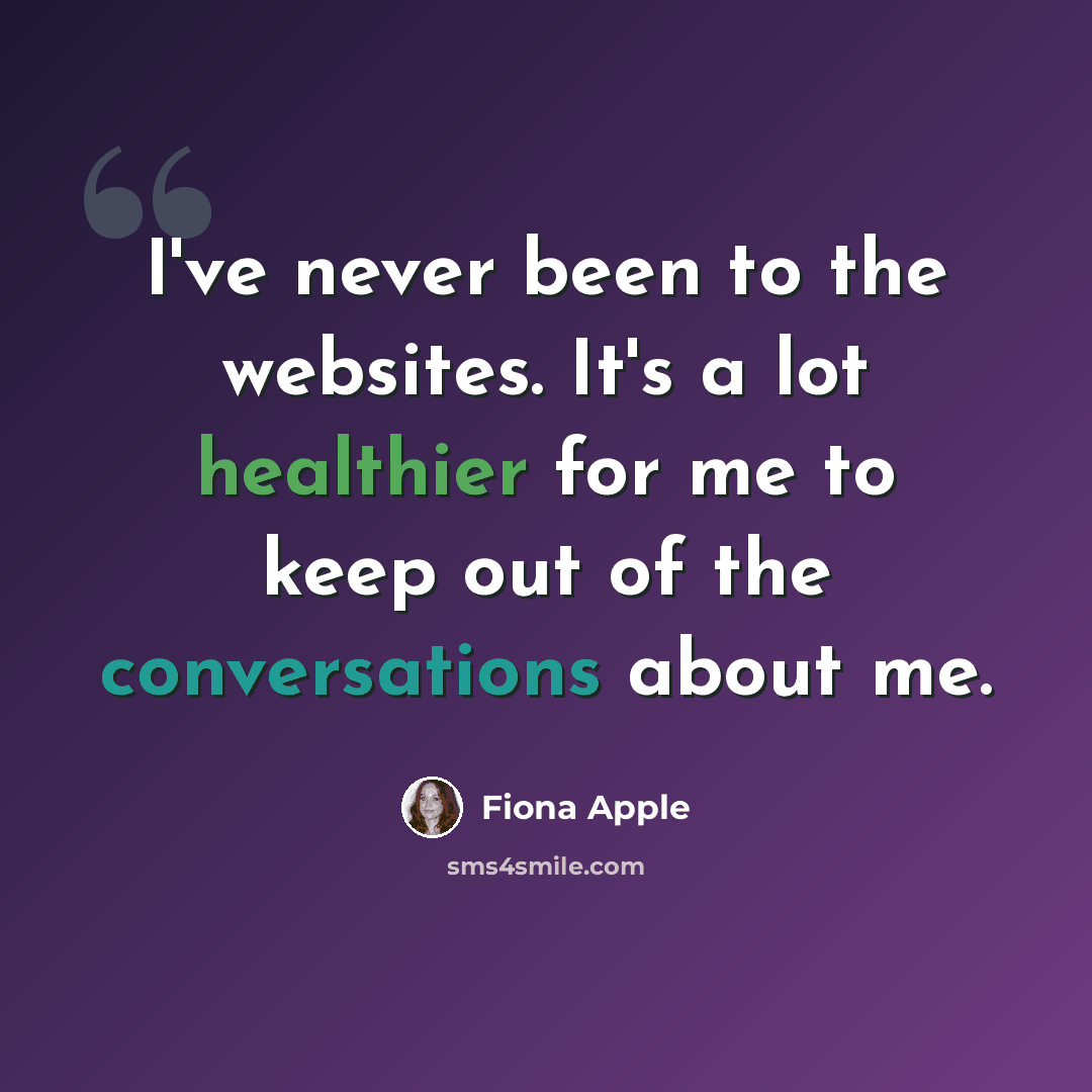 “I've never been to the websites. It's a lot healthier for me to keep out of the conversations about me.” quote by Fiona Apple