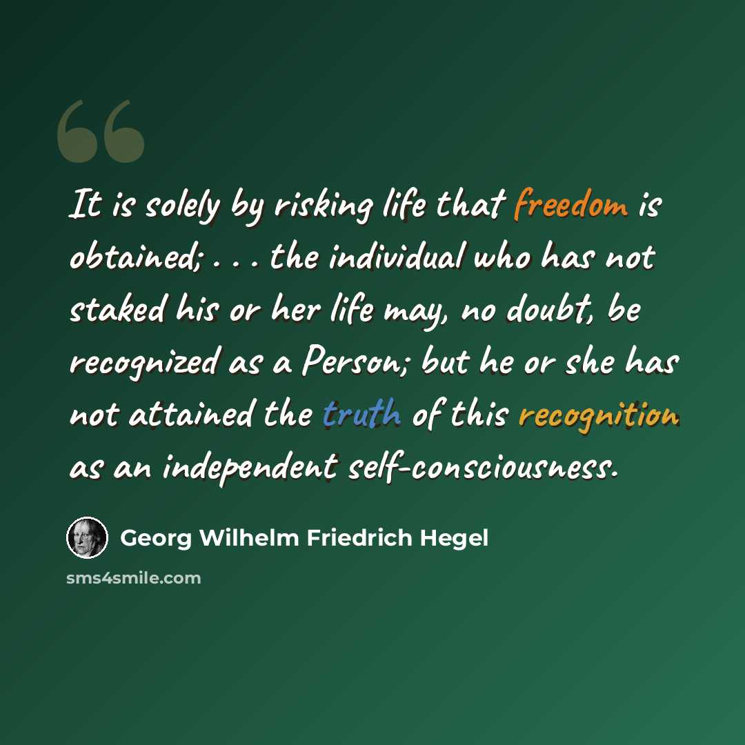 “It is solely by risking life that freedom is obtained; . . . the individual who has not staked his or her life may, no doubt, be recognized as a Person; but he or she has not attained the truth of this recognition as an independent self-consciousness.” quote by Georg Wilhelm Friedrich Hegel