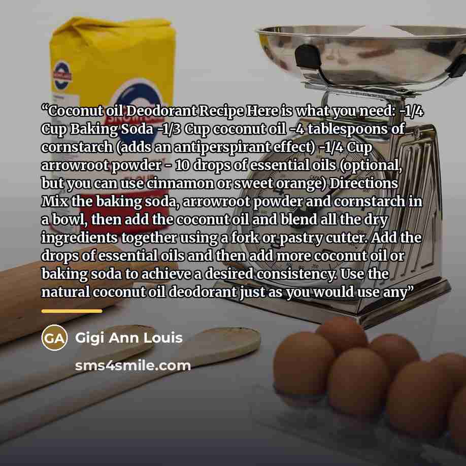“Coconut oil Deodorant Recipe Here is what you need: -1/4 Cup Baking Soda -1/3 Cup coconut oil -4 tablespoons of cornstarch (adds an antiperspirant effect) -1/4 Cup arrowroot powder - 10 drops of essential oils (optional, but you can use cinnamon or sweet orange) Directions Mix the baking soda…” quote by Gigi Ann Louis