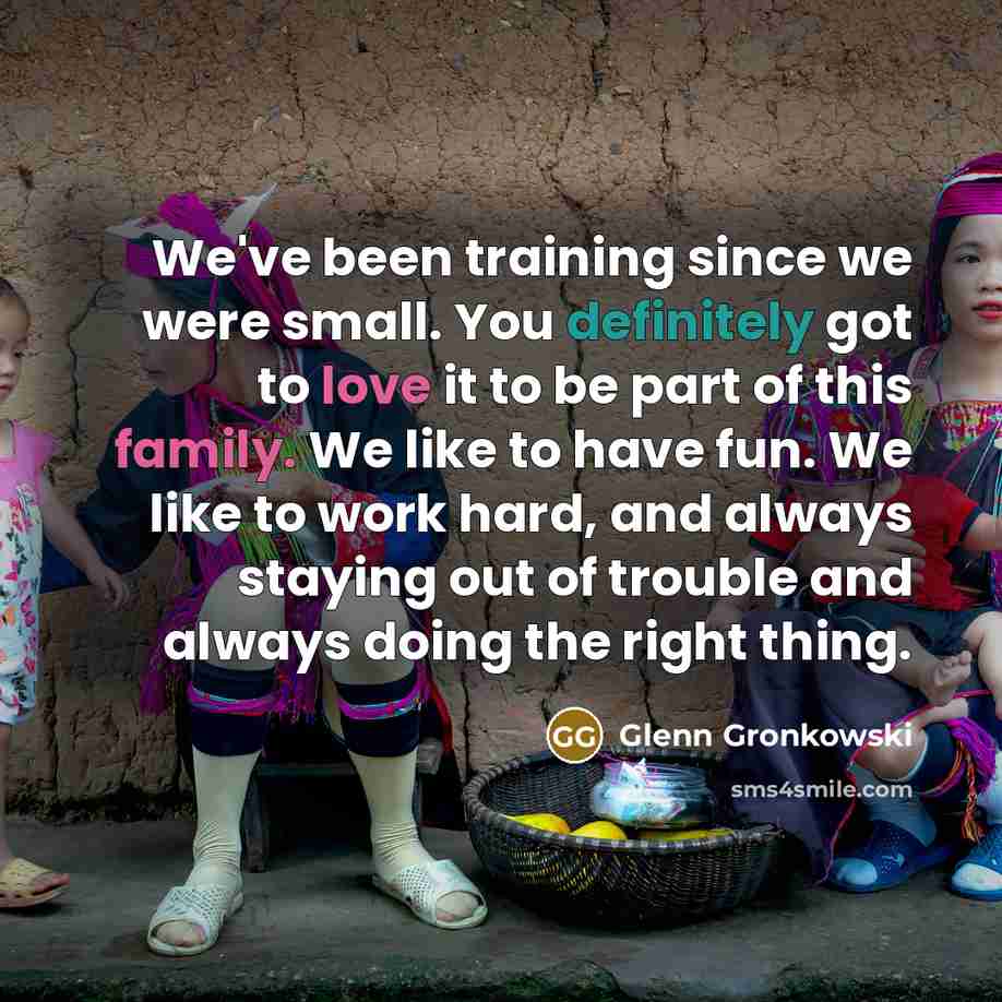 “We've been training since we were small. You definitely got to love it to be part of this family. We like to have fun. We like to work hard, and always staying out of trouble and always doing the right thing.” quote by Glenn Gronkowski