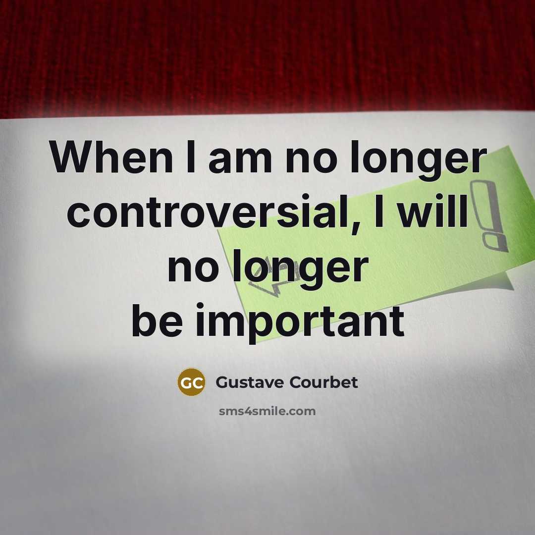 “When I am no longer controversial, I will no longer be important” quote by Gustave Courbet