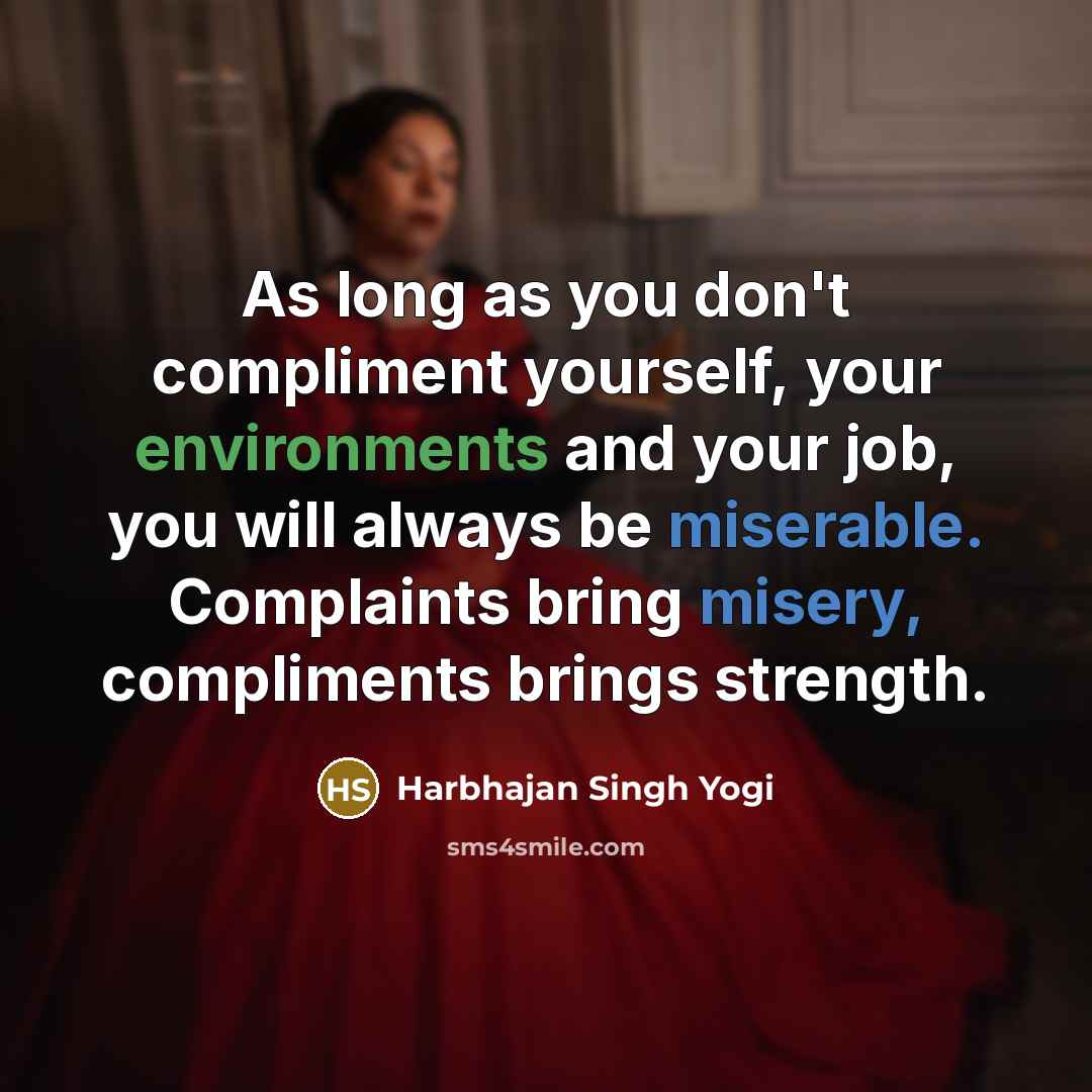 “As long as you don't compliment yourself, your environments and your job, you will always be miserable. Complaints bring misery, compliments brings strength.” quote by Harbhajan Singh Yogi