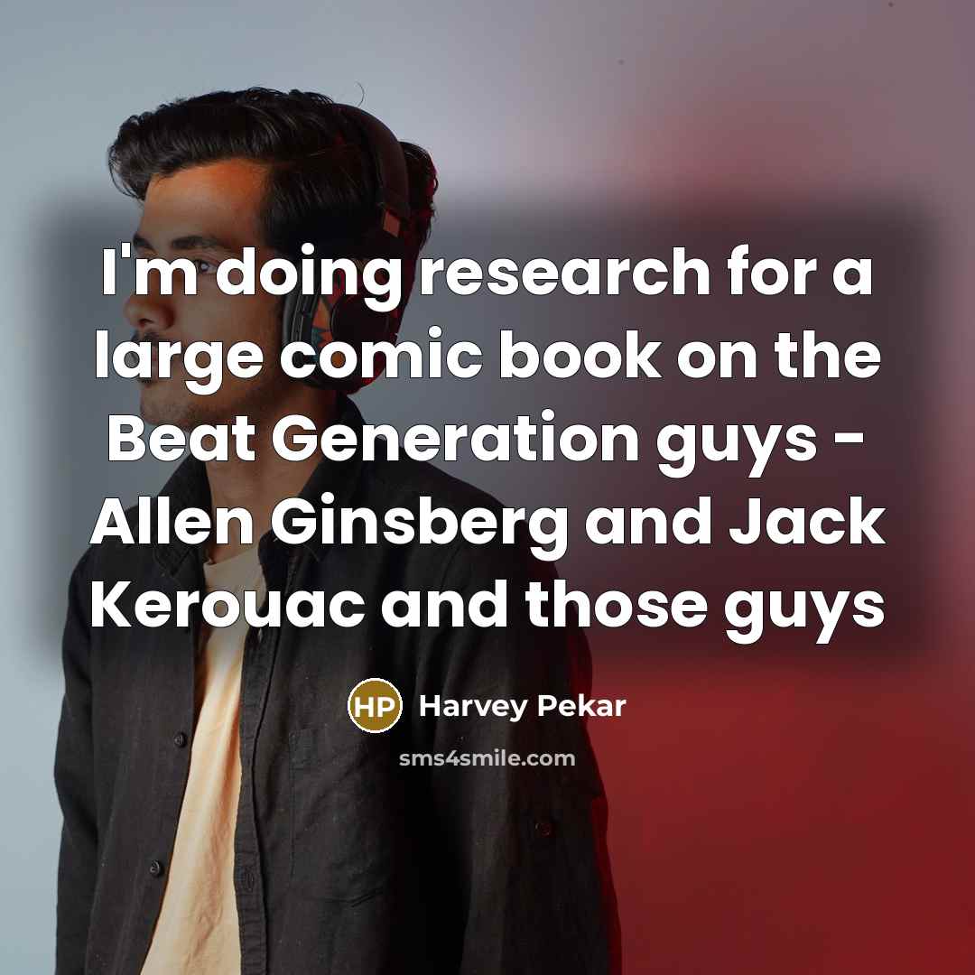 “I'm doing research for a large comic book on the Beat Generation guys - Allen Ginsberg and Jack Kerouac and those guys” quote by Harvey Pekar