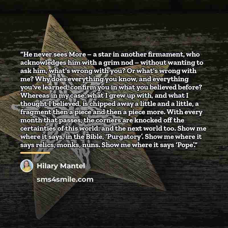 “He never sees More – a star in another firmament, who acknowledges him with a grim nod – without wanting to ask him, what's wrong with you? Or what's wrong with me? Why does everything you know, and everything you've learned, confirm you in what you believed before? Whereas in my case, what I grew…” quote by Hilary Mantel