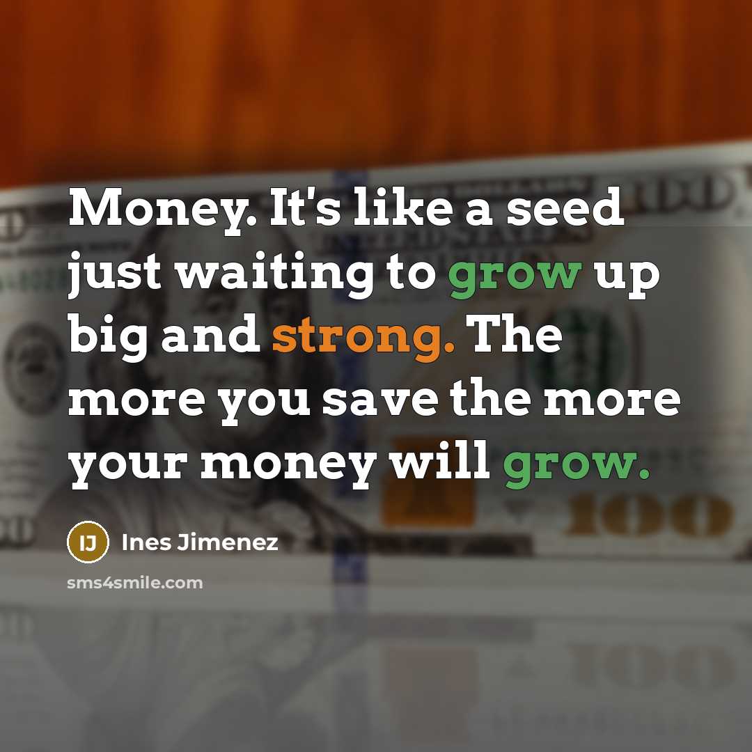“Money. It's like a seed just waiting to grow up big and strong. The more you save the more your money will grow.” quote by Ines Jimenez