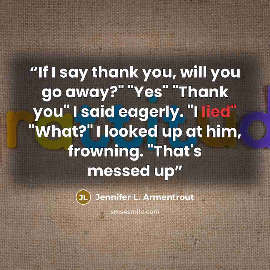 “If I say thank you, will you go away?" "Yes" "Thank you" I said eagerly. "I lied" "What?" I looked up at him, frowning. "That's messed up” quote by Jennifer L. Armentrout
