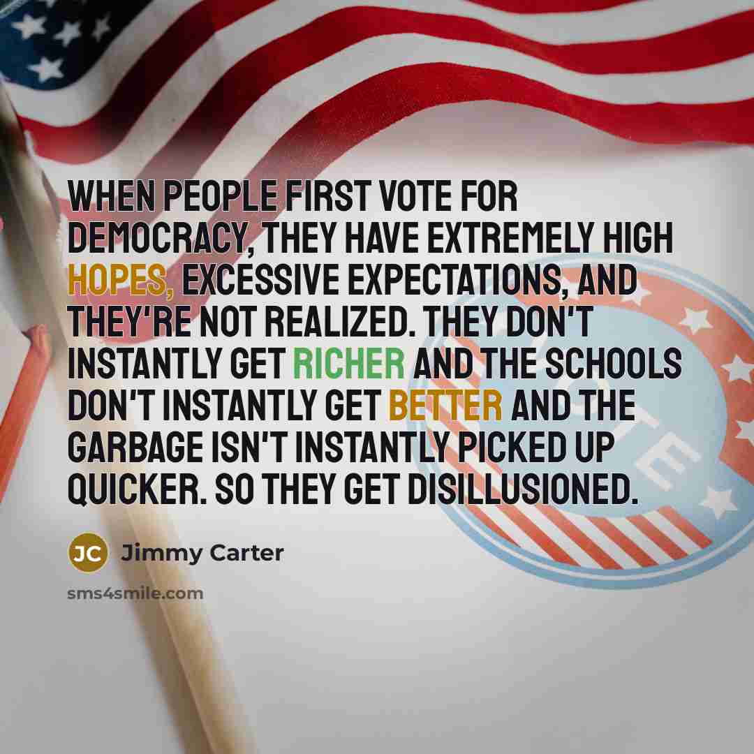 “When people first vote for democracy, they have extremely high hopes, excessive expectations, and they're not realized. They don't instantly get richer and the schools don't instantly get better and the garbage isn't instantly picked up quicker. So they get disillusioned.” quote by Jimmy Carter