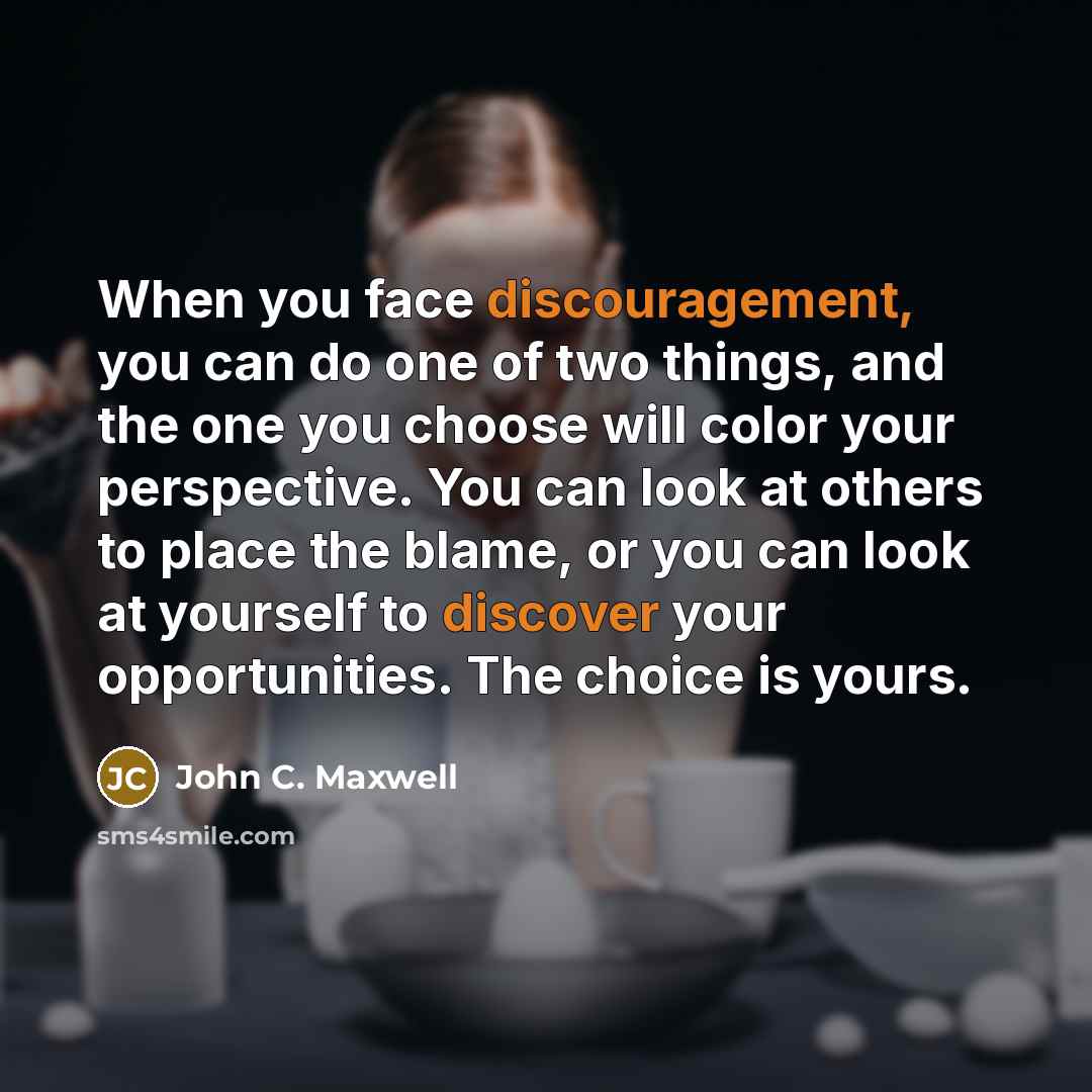 “When you face discouragement, you can do one of two things, and the one you choose will color your perspective. You can look at others to place the blame, or you can look at yourself to discover your opportunities. The choice is yours.” quote by John C. Maxwell