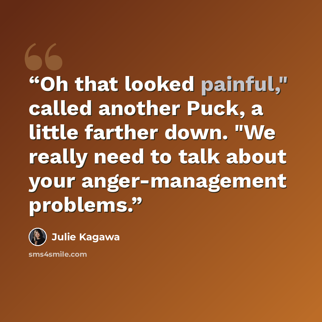 “Oh that looked painful," called another Puck, a little farther down. "We really need to talk about your anger-management problems.” quote by Julie Kagawa